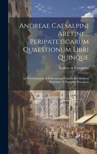 Andreae Caesalpini Aretini ... Peripateticarum Quaestionum Libri Quinque Ad Potentissimum & Felicissimum Franciscum Medicen Florentiae Et Senarum Principem