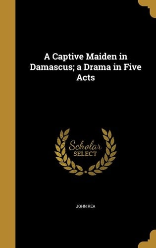 A Captive Maiden in Damascus; a Drama in Five Acts