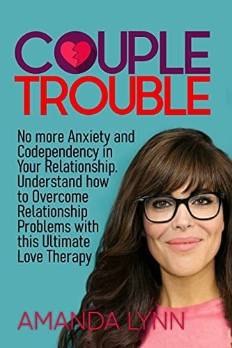 Couple Trouble: No More Anxiety and Codependency in Your Relationship Understand How to Overcome Relationship Problems with This Ultimate Love Therapy