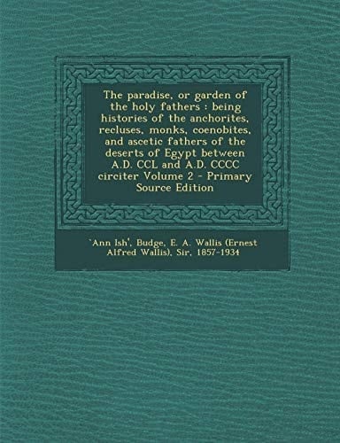 The Paradise, Or Garden of the Holy Fathers Being Histories of the Anchorites, Recluses, Monks, Coenobites, and Ascetic Fathers of the Deserts of Eg