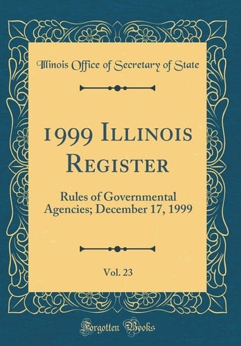 1999 Illinois Register, Vol. 23 Rules of Governmental Agencies; December 17, 1999 (Classic Reprint)