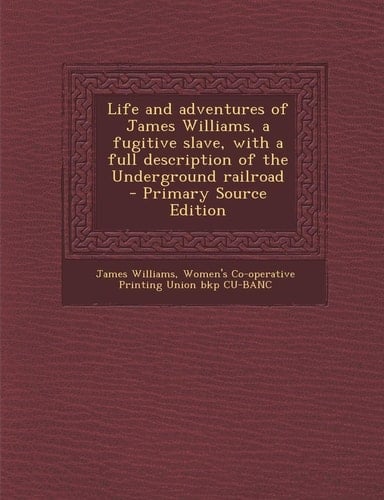 Life and Adventures of James Williams, a Fugitive Slave, with a Full Description of the Underground Railroad - Primary Source Edition