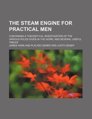 The steam engine for practical men; containing a theoretical investigation of the various rules given in the work, and several useful tables