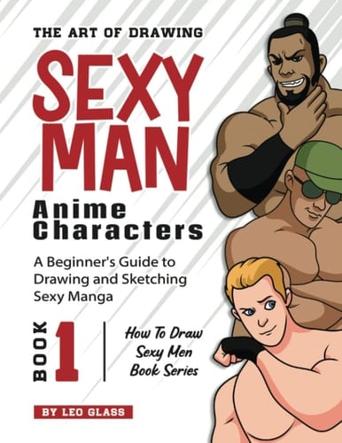 The Art of Drawing Sexy Man Anime Characters – Book 1: A Beginner's Guide to Drawing and Sketching Sexy Manga