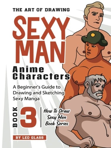 The Art of Drawing Sexy Man Anime Characters – Book 3: A Beginner's Guide to Drawing and Sketching Sexy Manga