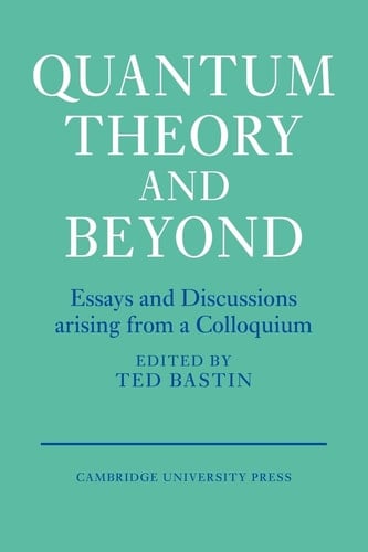 Quantum Theory and Beyond Essays and Discussions Arising from a Colloquium
