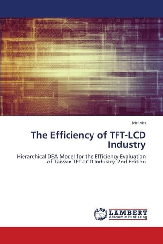 The Efficiency of TFT-LCD Industry: Hierarchical DEA Model for the Efficiency Evaluation of Taiwan TFT-LCD Industry. 2nd Edition