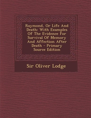 Raymond, Or Life and Death With Examples of the Evidence for Survival of Memory and Affection After Death - Primary Source Edition