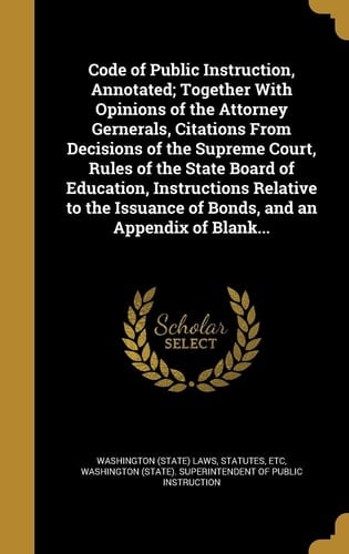 Code of Public Instruction, Annotated; Together with Opinions of the Attorney Gernerals, Citations from Decisions of the Supreme Court, Rules of the State Board of Education, Instructions Relative to the Issuance of Bonds, and an Appendix of Blank...