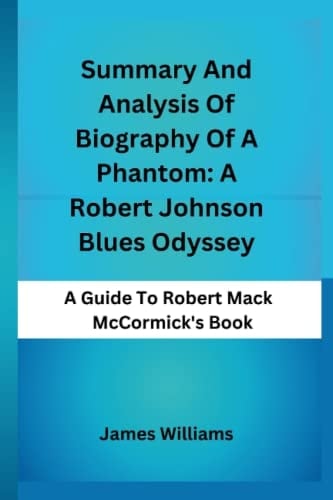 SUMMARY AND ANALYSIS OF ROBERT MACK MCCORMICK'S BOOK, BIOGRAPHY OF A PHANTOM: A Robert Johnson Blues Odyssey