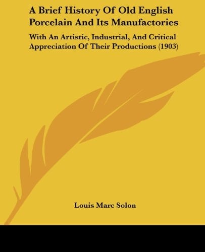A Brief History Of Old English Porcelain And Its Manufactories With An Artistic, Industrial, And Critical Appreciation Of Their Productions (1903)