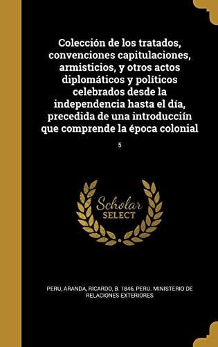 Colección de los tratados, convenciones capitulaciones, armisticios, y otros actos diplomáticos y políticos celebrados desde la independencia hasta el día, precedida de una introducciín que comprende la época colonial; 5