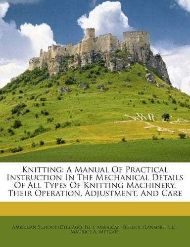 Knitting: A Manual Of Practical Instruction In The Mechanical Details Of All Types Of Knitting Machinery, Their Operation, Adjustment, And Care