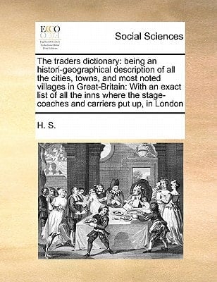 The traders dictionary: being an histori-geographical description of all the cities, towns, and most noted villages in Great-Britain: With an exact ... stage-coaches and carriers put up, in London