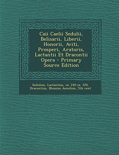Caii Caelii Sedulii, Belisarii, Liberii, Honorii, Aviti, Prosperi, Aratoris, Lactantii Et Dracontii Opera - Primary Source Edition