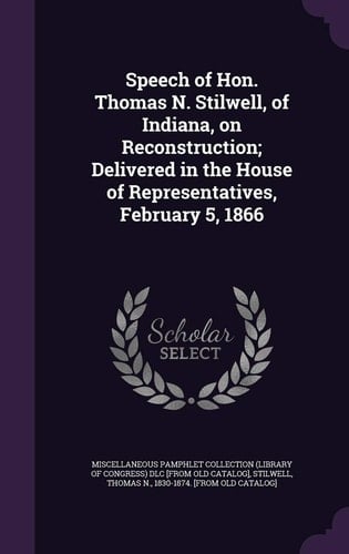 Speech of Hon. Thomas N. Stilwell, of Indiana, on Reconstruction; Delivered in the House of Representatives, February 5, 1866