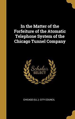 In the Matter of the Forfeiture of the Atomatic Telephone System of the Chicago Tunnel Company
