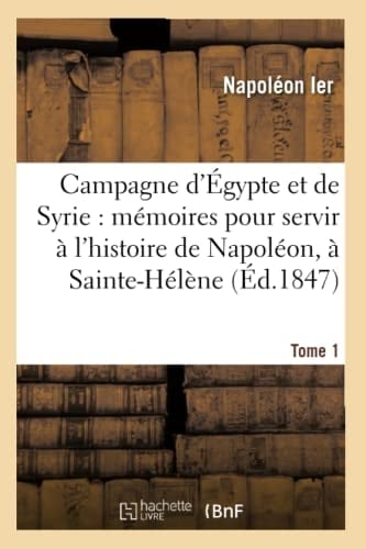 Campagne d'Égypte Et de Syrie: Mémoires Pour Servir À l'Histoire de Napoléon, Tome 1 Dictés Par Lui-Même À Sainte-Hélène.