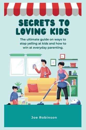 SECRETS TO LOVING KIDS: The ultimate guide on ways to stop yelling at kids and how to win at everyday parenting