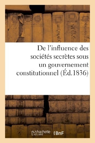 de l'Influence Des Sociétés Secrètes Sous Un Gouvernement Constitutionnel. Considérations Sur MM. de Peyronnet Et de Chantelauze, Ex-Ministres de Charles X