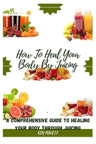 How To Heal Your Body By Juicing: A Comprehensive Guide To Healing Your Body Through Juicing