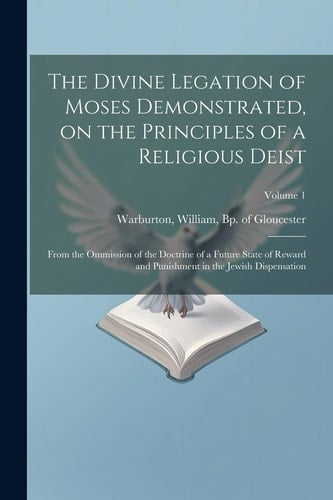 The Divine Legation of Moses Demonstrated, on the Principles of a Religious Deist: From the Ommission of the Doctrine of a Future State of Reward and