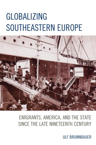 Globalizing Southeastern Europe Emigrants, America, and the State Since the Late Nineteenth Century