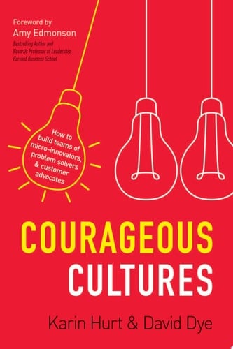 Courageous Cultures How to Build Teams of Micro-Innovators, Problem Solvers, and Customer Advocates