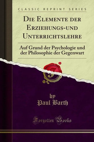 Die Elemente Der Erziehungs-Und Unterrichtslehre Auf Grund Der Psychologie Und Der Philosophie Der Gegenwart (Classic Reprint)