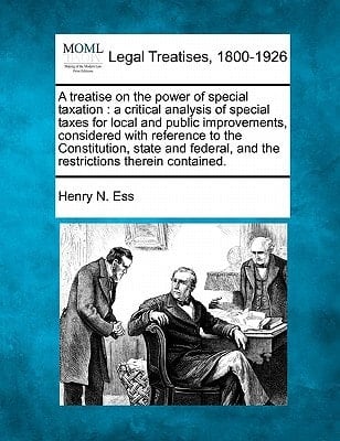 A treatise on the power of special taxation: a critical analysis of special taxes for local and public improvements, considered with reference to the ... and the restrictions therein contained.