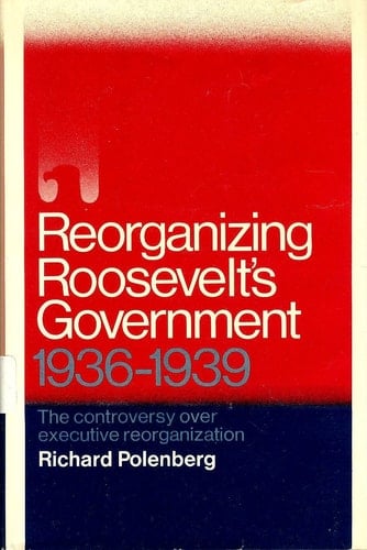Reorganizing Roosevelt's Government: The Controversy Over Executive Reorganization, 1936-1939
