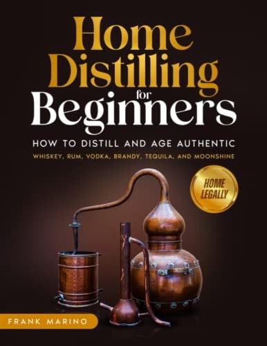 Home Distilling for Beginners: How to Distill and Age Authentic Whiskey, Rum, Vodka, Brandy, Tequila, and Moonshine at Home Legally