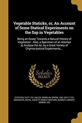 Vegetable Staticks, Or, An Account of Some Statical Experiments on the Sap in Vegetables