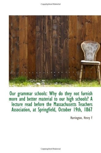 Our grammar schools: Why do they not furnish more and better material to our high schools? A lecture