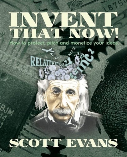 Invent That Now! A Nuts and Bolts Guide to Protecting, Pitching and Monetizing Your Ideas