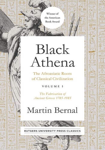 Black Athena The Afroasiatic Roots of Classical Civilization Volume I: The Fabrication of Ancient Greece 1785-1985