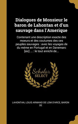 Dialogues de Monsieur le baron de Lahontan et d'un sauvage dans l'Amerique Contenant une description exacte des moeurs et des coutumes des ces peuples sauvages: avec les voyages de du méme en Portugal et en Danemarc [sic] ...: le tout enrichi de...