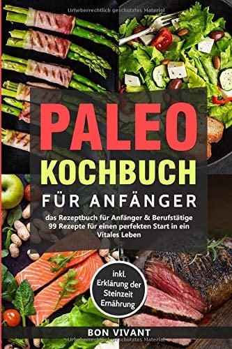 Paleo Kochbuch Für Anfänger-Das Rezeptbuch Für Anfänger and Berufstätige-99 Rezepte Für Einen Perfekten Start in ein Vitales Leben Inkl. Erklärung der Steinzeit Ernährung