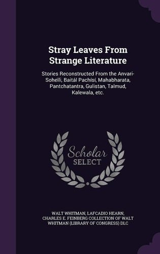 Stray Leaves From Strange Literature Stories Reconstructed From the Anvari-Soheïli, Baitál Pachísí, Mahabharata, Pantchatantra, Gulistan, Talmud, Kalewala, Etc.