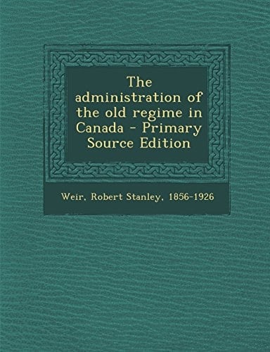 The Administration of the Old Regime in Canada - Primary Source Edition