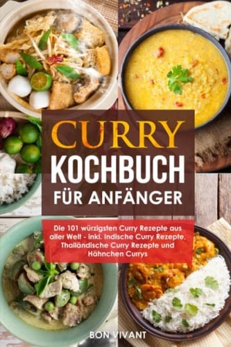 Curry Kochbuch Für Anfänger - Die 101 Würzigsten Curry Rezepte Aus Aller Welt - Inkl. Indische Curry Rezepte, Thailändische Curry Rezepte und Hähnchen Curry