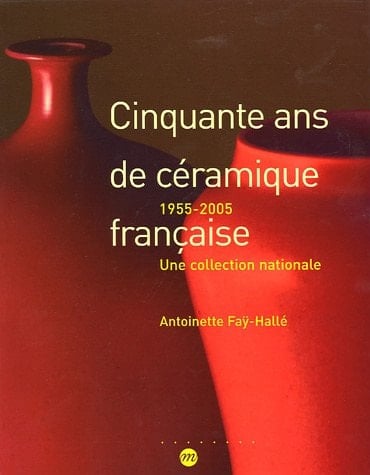 Cinquante ans de céramique française, 1955-2005 une collection nationale