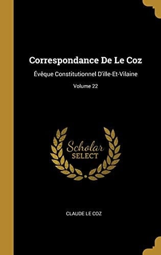 Correspondance De Le Coz Évêque Constitutionnel D'ille-Et-Vilaine; Volume 22