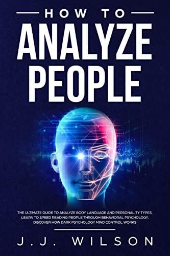 How to Analyze People The Ultimate Guide to Analyze Body Language and Personality Types, Learn to Speed Reading People Through Behavioral Psychology, Discover How Dark Psychology Mind Control Works