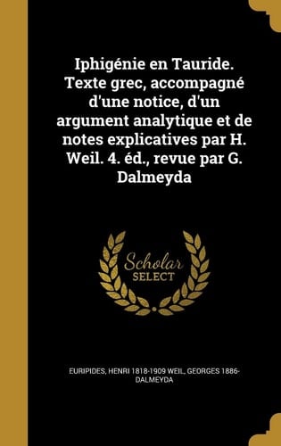 Iphigenie En Tauride. Texte Grec, Accompagne D'Une Notice, D'Un Argument Analytique Et de Notes Explicatives Par H. Weil. 4. Ed., Revue Par G. Dalmeyda