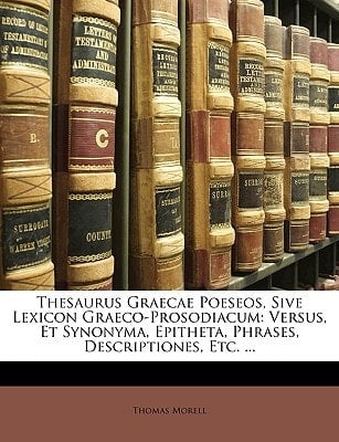 Thesaurus Graecae Poeseos, Sive Lexicon Graeco-Prosodiacum: Versus, Et Synonyma, Epitheta, Phrases, Descriptiones, Etc. ... (Latin Edition)