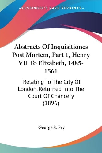 Abstracts Of Inquisitiones Post Mortem, Part 1, Henry VII To Elizabeth, 1485-1561 Relating To The City Of London, Returned Into The Court Of Chancery (1896)