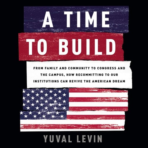 A Time to Build: From Family and Community to Congress and the Campus, How Recommitting to Our Institutions Can Revive the American Dream