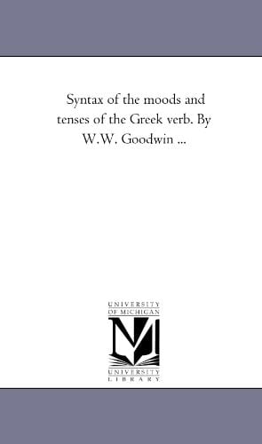Syntax of the Moods and Tenses of the Greek Verb. by W.W. Goodwin ...