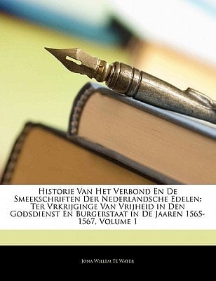 Historie Van Het Verbond En De Smeekschriften Der Nederlandsche Edelen: Ter Vrkrijginge Van Vrijheid in Den Godsdienst En Burgerstaat in De Jaaren 1565-1567, Volume 1 (Dutch Edition)